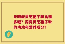 无限能灵芝孢子粉含粗多糖？探究灵芝孢子粉的功效和营养成分？