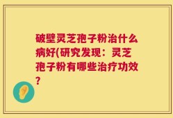 破壁灵芝孢子粉治什么病好(研究发现：灵芝孢子粉有哪些治疗功效？