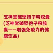 芝神堂破壁孢子粉胶囊(芝神堂破壁孢子粉胶囊——增强免疫力的健康饮品)