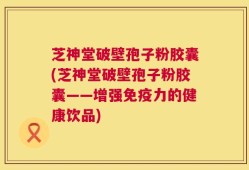 芝神堂破壁孢子粉胶囊(芝神堂破壁孢子粉胶囊——增强免疫力的健康饮品)