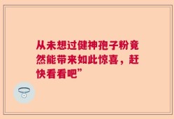 从未想过健神孢子粉竟然能带来如此惊喜，赶快看看吧”