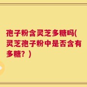 孢子粉含灵芝多糖吗(灵芝孢子粉中是否含有多糖？)