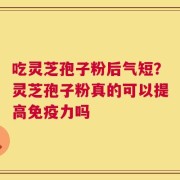 吃灵芝孢子粉后气短？灵芝孢子粉真的可以提高免疫力吗