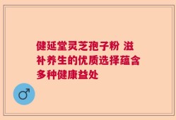 健延堂灵芝孢子粉 滋补养生的优质选择蕴含多种健康益处