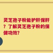 灵芝孢子粉能护肝保肝？了解灵芝孢子粉的保健功效？