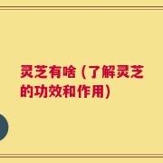 灵芝有啥 (了解灵芝的功效和作用)