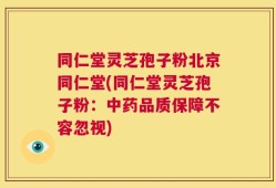 同仁堂灵芝孢子粉北京同仁堂(同仁堂灵芝孢子粉：中药品质保障不容忽视)