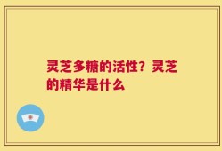灵芝多糖的活性？灵芝的精华是什么