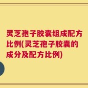 灵芝孢子胶囊组成配方比例(灵芝孢子胶囊的成分及配方比例)