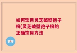 如何饮用灵芝破壁孢子粉(灵芝破壁孢子粉的正确饮用方法
