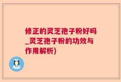 修正的灵芝孢子粉好吗_灵芝孢子粉的功效与作用解析)