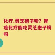 化疗.灵芝孢子粉？胃癌化疗能吃灵芝孢子粉吗