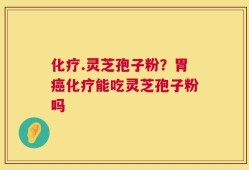 化疗.灵芝孢子粉？胃癌化疗能吃灵芝孢子粉吗