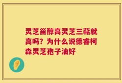 灵芝甾醇高灵芝三萜就高吗？为什么说德睿柯森灵芝孢子油好