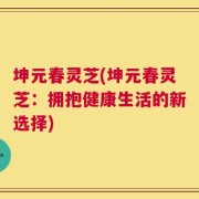 坤元春灵芝(坤元春灵芝：拥抱健康生活的新选择)