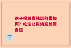 孢子粉胶囊祛斑效果如何？吃法让你焕发美丽自信
