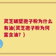 灵芝破壁孢子粉为什么有油(灵芝孢子粉为何富含油？)