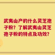 武夷山产的什么灵芝孢子粉？了解武夷山灵芝孢子粉的特点及功效？
