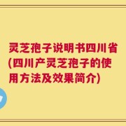 灵芝孢子说明书四川省(四川产灵芝孢子的使用方法及效果简介)