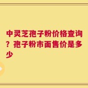 中灵芝孢子粉价格查询？孢子粉市面售价是多少