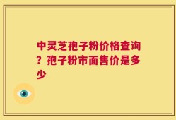 中灵芝孢子粉价格查询？孢子粉市面售价是多少