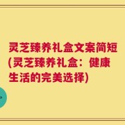 灵芝臻养礼盒文案简短(灵芝臻养礼盒：健康生活的完美选择)