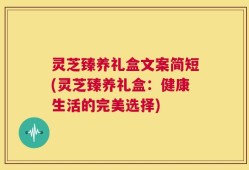 灵芝臻养礼盒文案简短(灵芝臻养礼盒：健康生活的完美选择)
