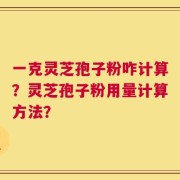 一克灵芝孢子粉咋计算？灵芝孢子粉用量计算方法？