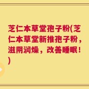 芝仁本草堂孢子粉(芝仁本草堂新推孢子粉，滋阴润燥，改善睡眠！)