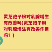 灵芝孢子粉对乳腺增生有改善吗(灵芝孢子粉对乳腺增生有改善作用吗？)