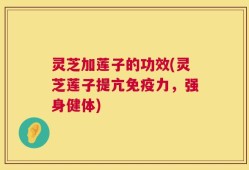灵芝加莲子的功效(灵芝莲子提亢免疫力，强身健体)