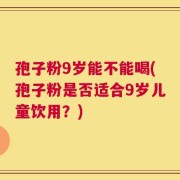 孢子粉9岁能不能喝(孢子粉是否适合9岁儿童饮用？)