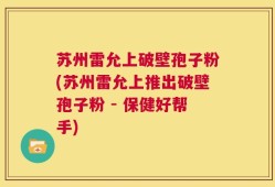 苏州雷允上破壁孢子粉(苏州雷允上推出破壁孢子粉 - 保健好帮手)
