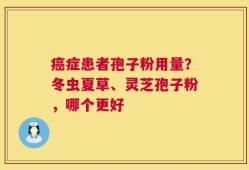癌症患者孢子粉用量？冬虫夏草、灵芝孢子粉，哪个更好