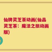 仙牌灵芝茶动画(仙品灵芝茶：魔法之旅动画版)