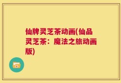 仙牌灵芝茶动画(仙品灵芝茶：魔法之旅动画版)