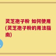 灵芝孢子粉 如何使用(灵芝孢子粉的用法指南)