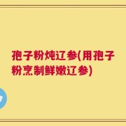 孢子粉炖辽参(用孢子粉烹制鲜嫩辽参)