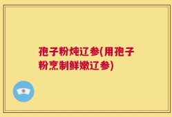 孢子粉炖辽参(用孢子粉烹制鲜嫩辽参)