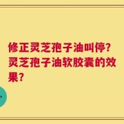 修正灵芝孢子油叫停？灵芝孢子油软胶囊的效果？