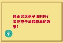 修正灵芝孢子油叫停？灵芝孢子油软胶囊的效果？