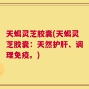 天蝎灵芝胶囊(天蝎灵芝胶囊：天然护肝、调理免疫。)