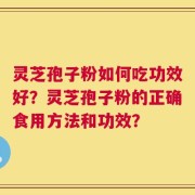 灵芝孢子粉如何吃功效好？灵芝孢子粉的正确食用方法和功效？