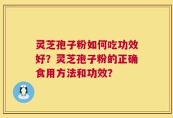 灵芝孢子粉如何吃功效好？灵芝孢子粉的正确食用方法和功效？
