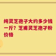 纯灵芝孢子大约多少钱一斤？芝甫灵芝孢孑粉价格