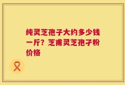 纯灵芝孢子大约多少钱一斤？芝甫灵芝孢孑粉价格