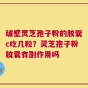 破壁灵芝孢子粉的胶囊c吃几粒？灵芝孢子粉胶囊有副作用吗