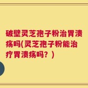 破壁灵芝孢子粉治胃溃疡吗(灵芝孢子粉能治疗胃溃疡吗？)