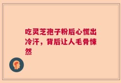 吃灵芝孢子粉后心慌出冷汗，背后让人毛骨悚然