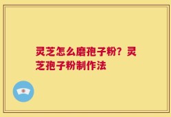 灵芝怎么磨孢子粉？灵芝孢子粉制作法